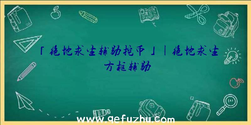 「绝地求生辅助挖币」|绝地求生